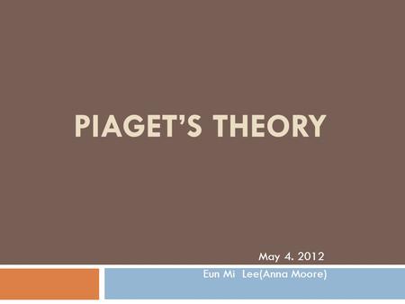 PIAGET’S THEORY May 4. 2012 Eun Mi Lee(Anna Moore)