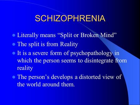 SCHIZOPHRENIA Literally means “Split or Broken Mind” The split is from Reality It is a severe form of psychopathology in which the person seems to disintegrate.