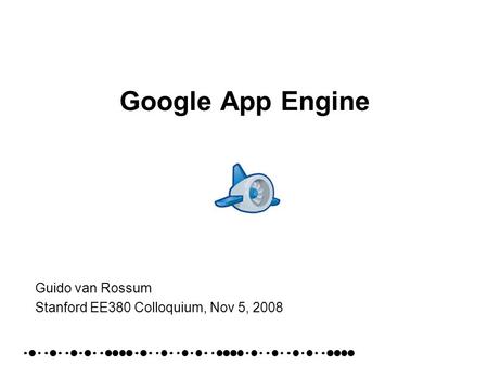 Google App Engine Guido van Rossum Stanford EE380 Colloquium, Nov 5, 2008.