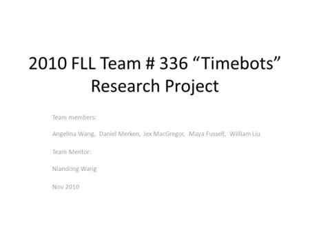 2010 FLL Team # 336 “Timebots” Research Project Team members: Angelina Wang, Daniel Merken, Jex MacGregor, Maya Fussell, William Liu Team Mentor: Niandong.