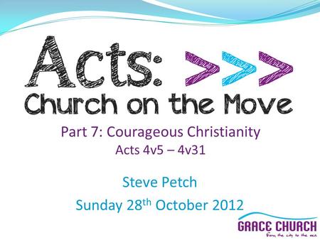 Steve Petch Sunday 28 th October 2012 Part 7: Courageous Christianity Acts 4v5 – 4v31.