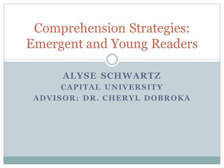 ALYSE SCHWARTZ CAPITAL UNIVERSITY ADVISOR: DR. CHERYL DOBROKA Comprehension Strategies: Emergent and Young Readers.