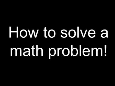 How to solve a math problem!. Step One Read the problem.