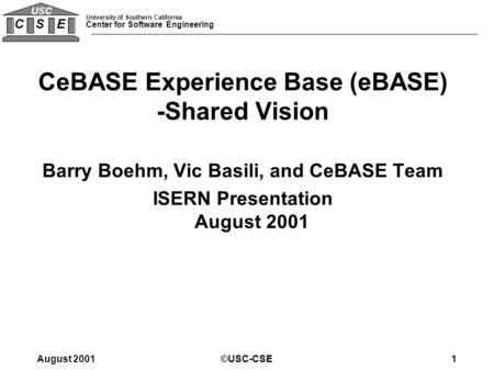 University of Southern California Center for Software Engineering C S E USC August 2001©USC-CSE1 CeBASE Experience Base (eBASE) -Shared Vision Barry Boehm,