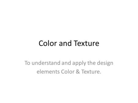 Color and Texture To understand and apply the design elements Color & Texture.