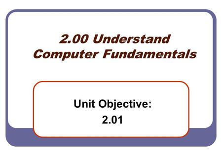 2.00 Understand Computer Fundamentals Unit Objective: 2.01.