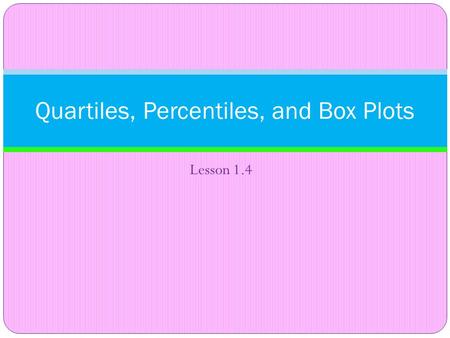 Lesson 1.4 Quartiles, Percentiles, and Box Plots.