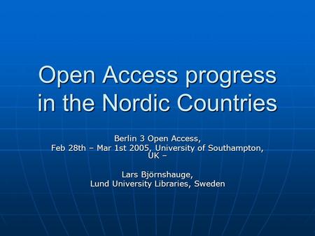 Open Access progress in the Nordic Countries Berlin 3 Open Access, Feb 28th – Mar 1st 2005, University of Southampton, UK – Lars Björnshauge, Lund University.