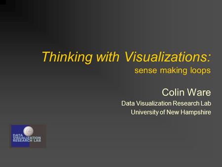 Thinking with Visualizations: sense making loops Colin Ware Data Visualization Research Lab University of New Hampshire.