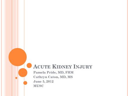 A CUTE K IDNEY I NJURY Pamela Pride, MD, FHM Cathryn Caton, MD, MS June 5, 2012 MUSC.