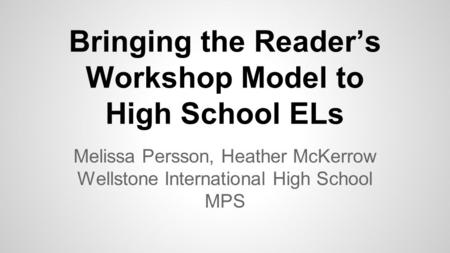Bringing the Reader’s Workshop Model to High School ELs Melissa Persson, Heather McKerrow Wellstone International High School MPS.