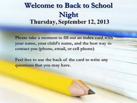 Welcome to Back to School Night Please take a moment to fill out an index card with your name, your child’s name, and the best way to contact you (phone,