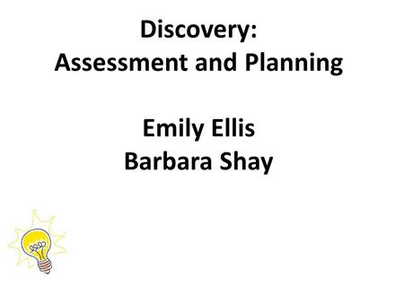Discovery: Assessment and Planning Emily Ellis Barbara Shay.