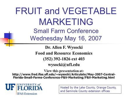 FRUIT and VEGETABLE MARKETING Small Farm Conference Wednesday May 16, 2007 Dr. Allen F. Wysocki Food and Resource Economics (352) 392-1826 ext 403