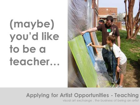 (maybe) you’d like to be a teacher… Applying for Artist Opportunities - Teaching visual art exchange. the business of being an artist.
