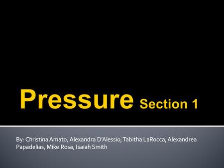 Pressure Section 1 By: Christina Amato, Alexandra D’Alessio, Tabitha LaRocca, Alexandrea Papadelias, Mike Rosa, Isaiah Smith.