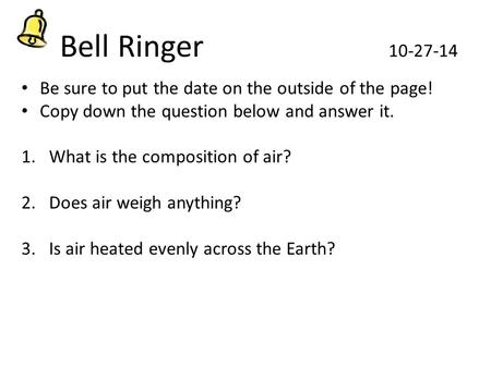 Bell Ringer 10-27-14 Be sure to put the date on the outside of the page! Copy down the question below and answer it. 1.What is the composition of air?