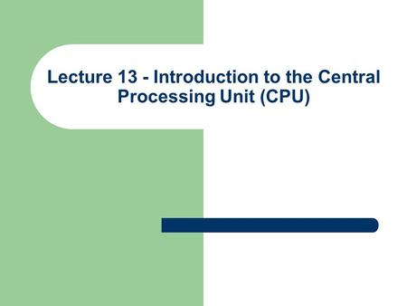 Lecture 13 - Introduction to the Central Processing Unit (CPU)