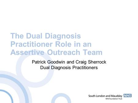 The Dual Diagnosis Practitioner Role in an Assertive Outreach Team Patrick Goodwin and Craig Sherrock Dual Diagnosis Practitioners.
