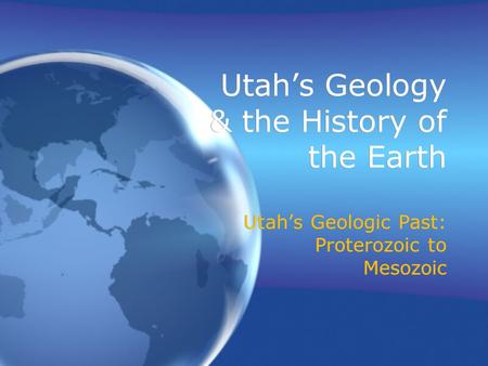 Utah’s Geology & the History of the Earth Utah’s Geologic Past: Proterozoic to Mesozoic.