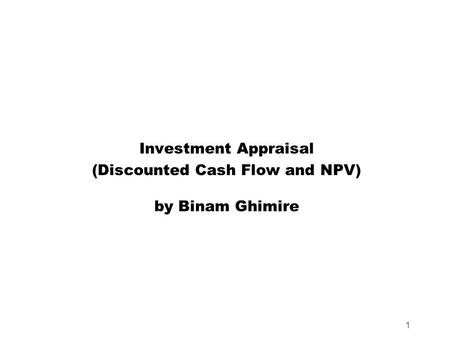 1 Investment Appraisal (Discounted Cash Flow and NPV) by Binam Ghimire.