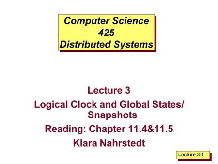 Lecture 3-1 Computer Science 425 Distributed Systems Lecture 3 Logical Clock and Global States/ Snapshots Reading: Chapter 11.4&11.5 Klara Nahrstedt.