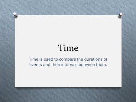 Time Time is used to compare the durations of events and then intervals between them.