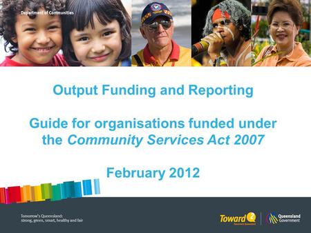 Output Funding and Reporting Guide for organisations funded under the Community Services Act 2007 February 2012.