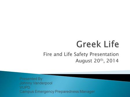 Fire and Life Safety Presentation August 20 th, 2014 Presented By: Johnny Vanderpool VUPD Campus Emergency Preparedness Manager.