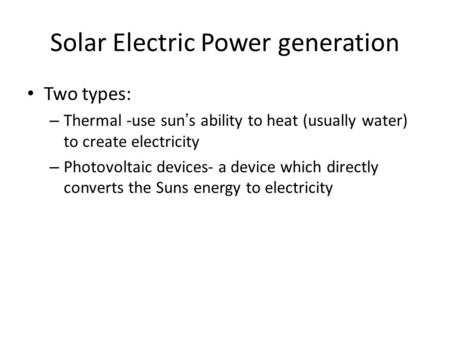 Solar Electric Power generation Two types: – Thermal -use sun’s ability to heat (usually water) to create electricity – Photovoltaic devices- a device.