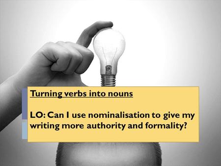 Turning verbs into nouns LO: Can I use nominalisation to give my writing more authority and formality?