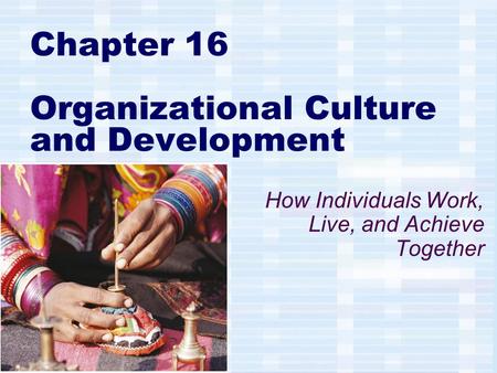 Chapter 16 Organizational Culture and Development How Individuals Work, Live, and Achieve Together.