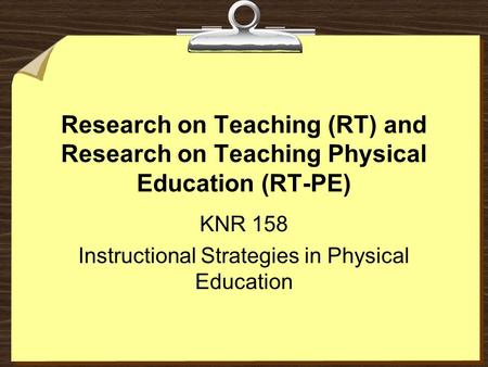 Research on Teaching (RT) and Research on Teaching Physical Education (RT-PE) KNR 158 Instructional Strategies in Physical Education.
