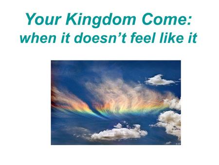 Your Kingdom Come: when it doesn’t feel like it. Our Father in heaven, hallowed be your name, your kingdom come, your will be done, on earth as it is.