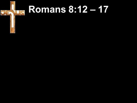 Romans 8:12 – 17. 12 So then, my friends, we have an obligation, but it is not to live as our human nature wants us to. 13 For if you live according to.