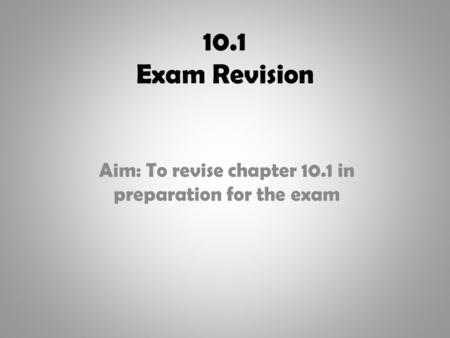 10.1 Exam Revision Aim: To revise chapter 10.1 in preparation for the exam.