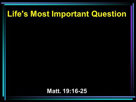 Life's Most Important Question Matt. 19:16-25. 16 Now behold, one came and said to Him, Good Teacher, what good thing shall I do that I may have eternal.