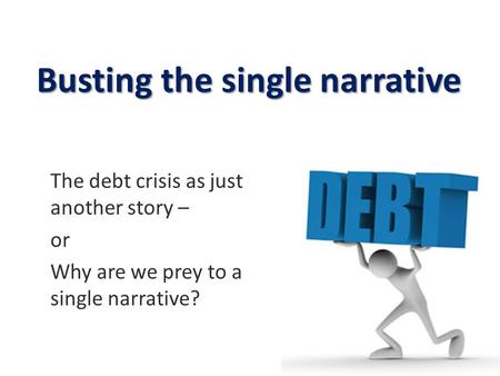 Busting the single narrative The debt crisis as just another story – or Why are we prey to a single narrative? 1.