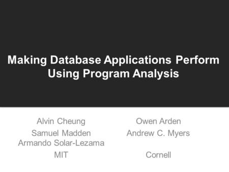 Making Database Applications Perform Using Program Analysis Alvin Cheung Samuel Madden Armando Solar-Lezama MIT Owen Arden Andrew C. Myers Cornell.