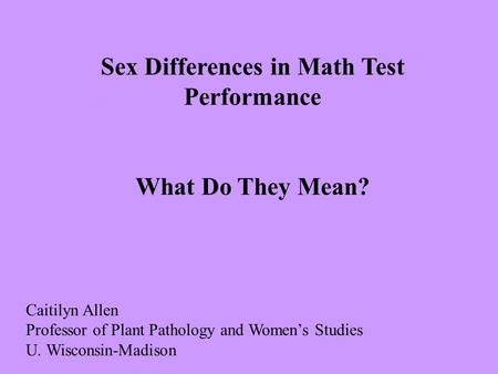 Sex Differences in Math Test Performance What Do They Mean? Caitilyn Allen Professor of Plant Pathology and Women’s Studies U. Wisconsin-Madison.