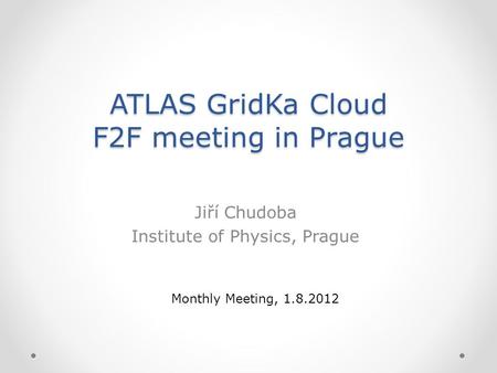 ATLAS GridKa Cloud F2F meeting in Prague Jiří Chudoba Institute of Physics, Prague Monthly Meeting, 1.8.2012.