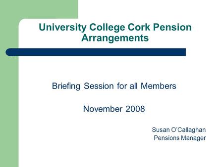 University College Cork Pension Arrangements Briefing Session for all Members November 2008 Susan O’Callaghan Pensions Manager.