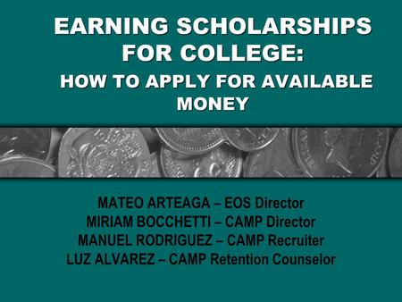 EARNING SCHOLARSHIPS FOR COLLEGE: HOW TO APPLY FOR AVAILABLE MONEY MATEO ARTEAGA – EOS Director MIRIAM BOCCHETTI – CAMP Director MANUEL RODRIGUEZ – CAMP.