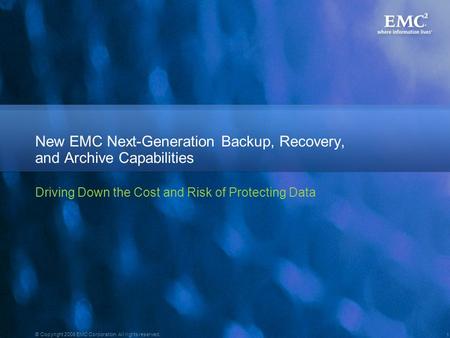 1 © Copyright 2008 EMC Corporation. All rights reserved. New EMC Next-Generation Backup, Recovery, and Archive Capabilities Driving Down the Cost and Risk.