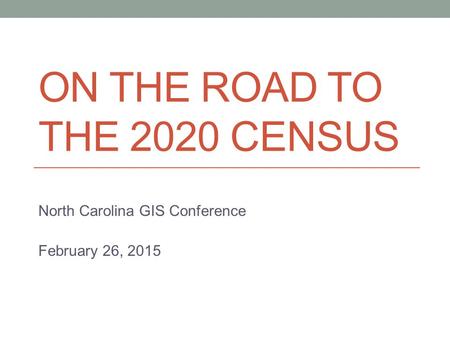 ON THE ROAD TO THE 2020 CENSUS North Carolina GIS Conference February 26, 2015.