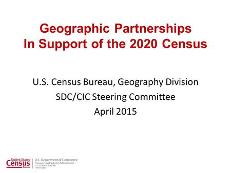 Geographic Partnerships In Support of the 2020 Census U.S. Census Bureau, Geography Division SDC/CIC Steering Committee April 2015.