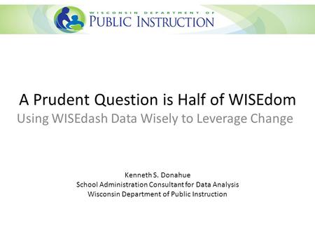 A Prudent Question is Half of WISEdom Using WISEdash Data Wisely to Leverage Change Kenneth S. Donahue School Administration Consultant for Data Analysis.