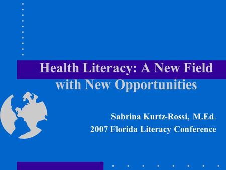 Health Literacy: A New Field with New Opportunities Sabrina Kurtz-Rossi, M.Ed. 2007 Florida Literacy Conference.