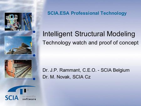 SCIA.ESA Professional Technology Intelligent Structural Modeling Technology watch and proof of concept Dr. J.P. Rammant, C.E.O. - SCIA Belgium Dr. M. Novak,