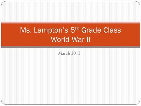 March 2013 Ms. Lampton’s 5 th Grade Class World War II.